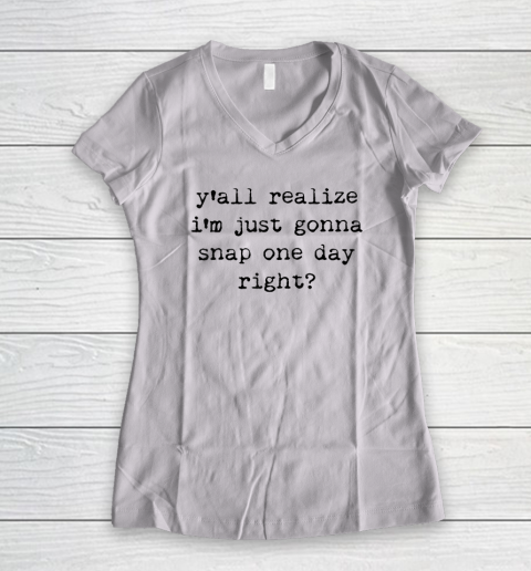 Y'all Realize I'm Just Gonna Snap One Day Right Women's V-Neck T-Shirt