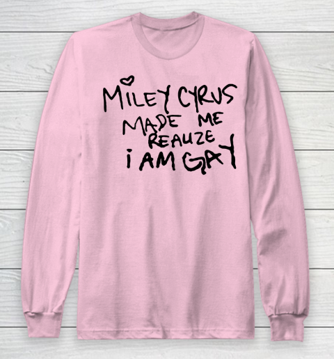 Miley Cyrus tshirt  Miley Cyrus Made Me Realize I Am Gay Long Sleeve T-Shirt 6
