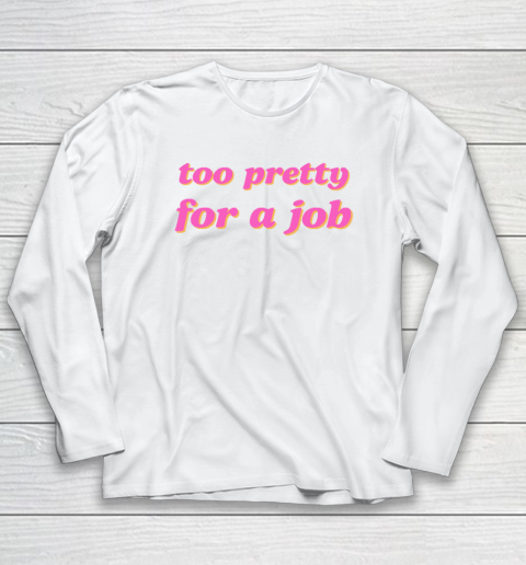 Too Pretty For A Job Long Sleeve T-Shirt