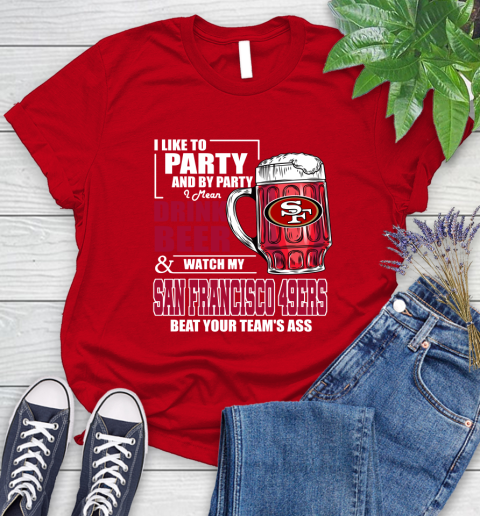 NFL I Like To Party And By Party I Mean Drink Beer and Watch My San Francisco 49ers Beat Your Team's Ass Football Women's T-Shirt 13