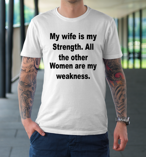 My Wife Is My Strength All The Other Women Are My Weakness T-Shirt