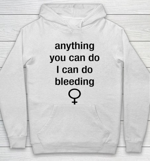 Anything You Can Do I Can Do Bleeding Shirt Funny Feminist Hoodie