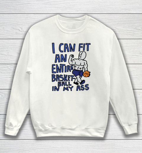 I Can Fit An Entire Basketball In My Ass Sweatshirt