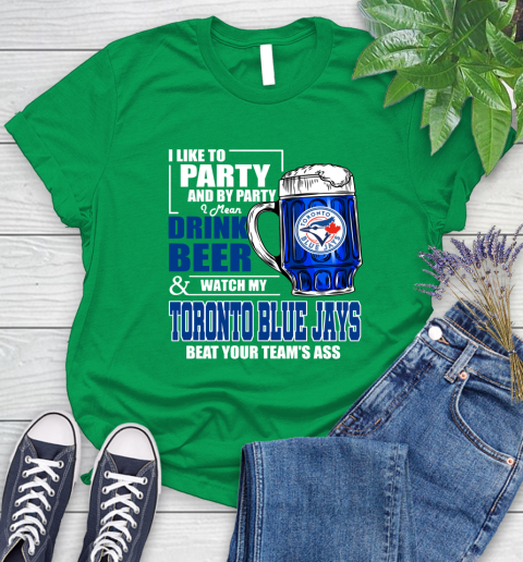 MLB I Like To Party And By Party I Mean Drink Beer And Watch My Toronto Blue Jays Beat Your Team's Ass Baseball Women's T-Shirt 9
