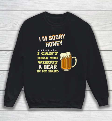 Beer Lover Funny Shirt I'm Sorry Honey  I Can't Hear You Without A Beer In My Hand Sweatshirt