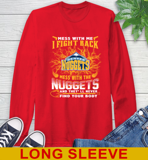 NBA Basketball Denver Nuggets Mess With Me I Fight Back Mess With My Team And They'll Never Find Your Body Shirt Long Sleeve T-Shirt 12