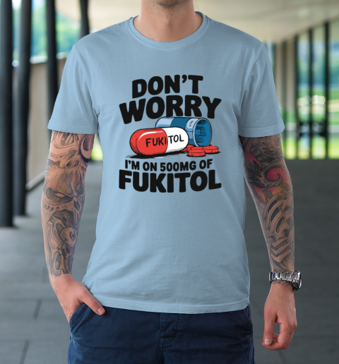 Don't Worry I'm On 500mg Of Fukitol T-Shirt 5