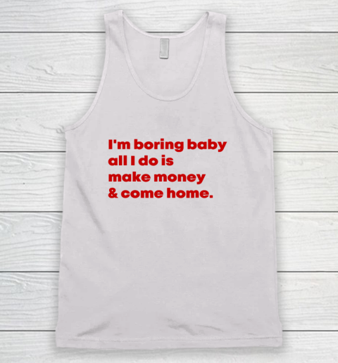 I'm Boring Baby All I Do Is Make Money And Come Home Tank Top