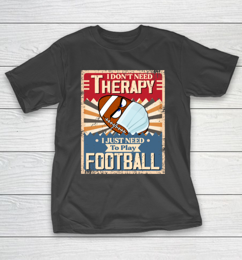 I Dont Need Therapy I Just Need To Play FOOTBALL T-Shirt