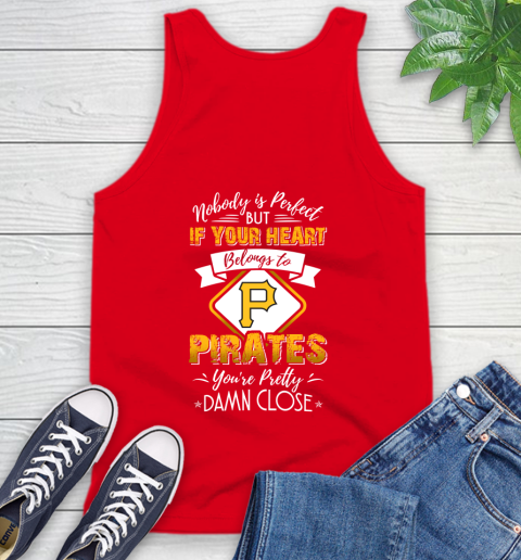 MLB Baseball Pittsburgh Pirates Nobody Is Perfect But If Your Heart Belongs To Pirates You're Pretty Damn Close Shirt Tank Top 5