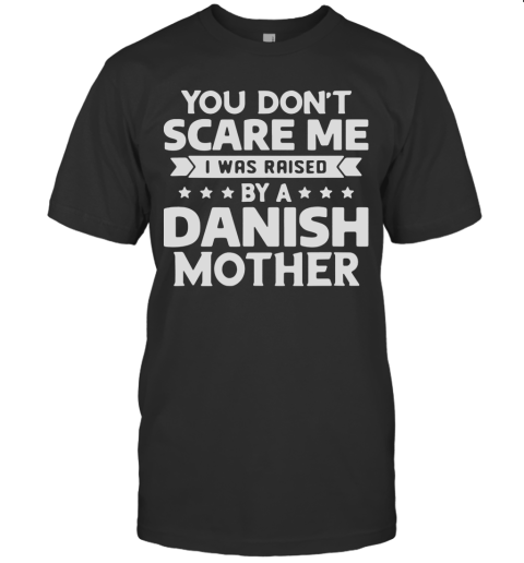 You Don'T Scare Me I Was Raised By A Danish Mother T-Shirt