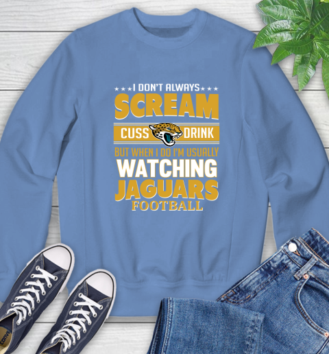 Jacksonville Jaguars NFL Football I Scream Cuss Drink When I'm Watching My Team Sweatshirt 11