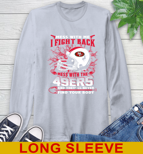 NFL Football San Francisco 49ers Mess With Me I Fight Back Mess With My Team And They'll Never Find Your Body Shirt Long Sleeve T-Shirt 6