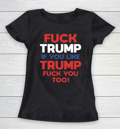 Fuck Trump if you like Trump fuck you too Women's T-Shirt