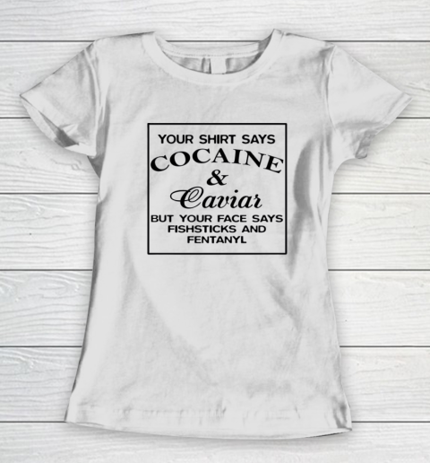 Your Shirt Says Cocaine And Caviar Shirt But Your Face Says Fishsticks And Fentanyl Women's T-Shirt