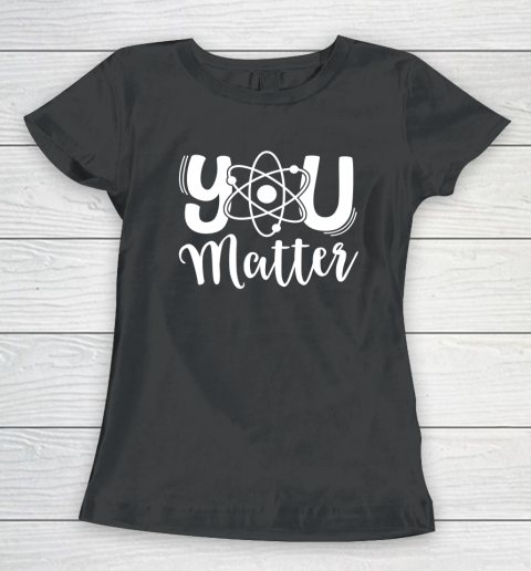 You Matter Shirt Science Teacher Chemistry Biology Kindness Kind Women's T-Shirt