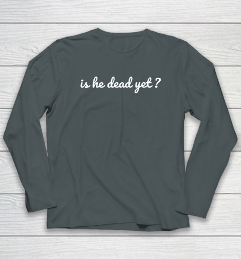 Is He Dead Yet Long Sleeve T-Shirt 3