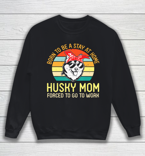 Mother's Day Funny Gift Ideas Apparel  Born To Be A Stay At Home Husky Mom Forced To Go To WorkGift Sweatshirt