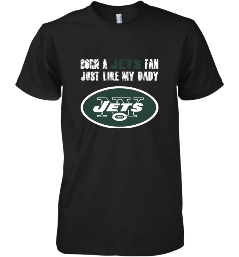 New York Jets Born A Jets Fan Just Like My Daddy Premium Men's T-Shirt