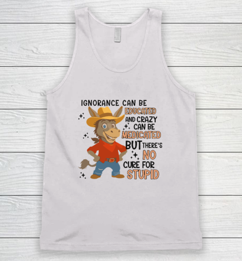 Ignorance Can Be Educated And Crazy Can Be Medicated But There's No Cure For Stupid Tank Top