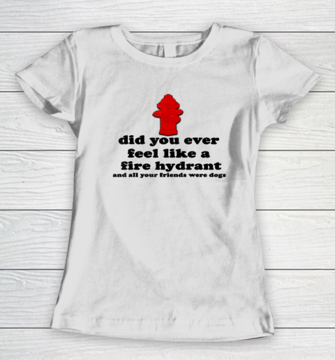 Funny Did You Ever Feel Like a Fire Hydrant Women's T-Shirt