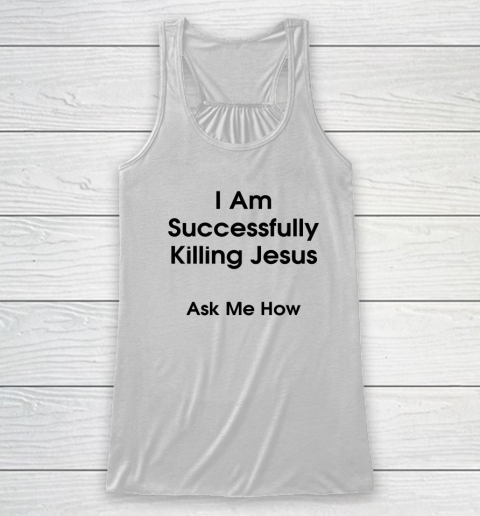 I Am Successfully Killing Jesus Ask Me How Racerback Tank