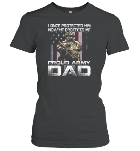 I Once Protected Him Now He Protects Me Proud Army Dad Women's T-Shirt