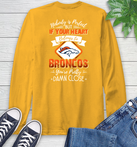 NFL Football Denver Broncos Nobody Is Perfect But If Your Heart Belongs To Broncos You're Pretty Damn Close Shirt Long Sleeve T-Shirt 2
