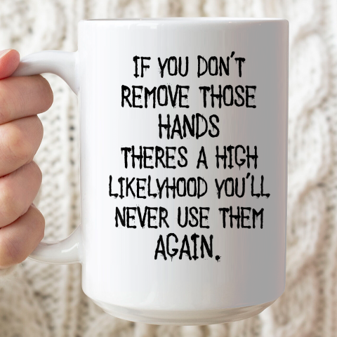If You Don't Remove Those Hands Theres A High Likelyhood You Ceramic Mug 15oz