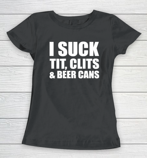 I Suck Tit Clits And Beer Cans Women's T-Shirt
