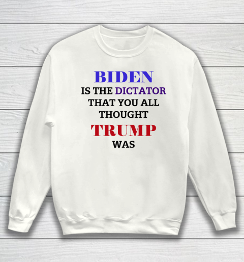 Biden Is The Dictator That You All Thought Trump Was Anti Biden Sweatshirt