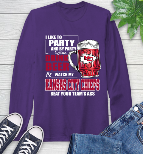 NFL I Like To Party And By Party I Mean Drink Beer and Watch My Kansas City Chiefs Beat Your Team's Ass Football Long Sleeve T-Shirt 5