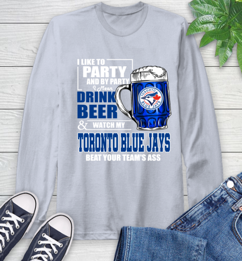 MLB I Like To Party And By Party I Mean Drink Beer And Watch My Toronto Blue Jays Beat Your Team's Ass Baseball Long Sleeve T-Shirt 6