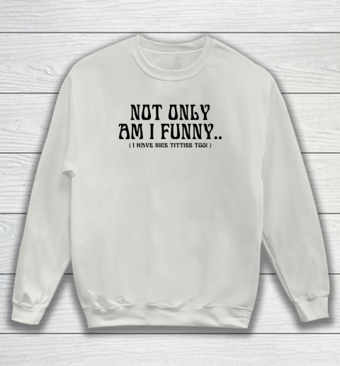 Not Only Am I Funny I Have Nice Titties Too Sweatshirt 8