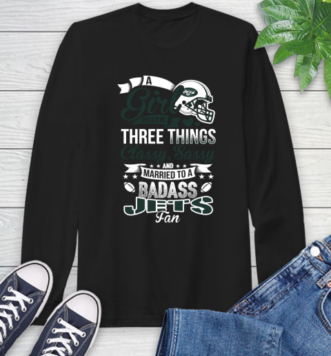 New York Jets NFL Football A Girl Should Be Three Things Classy Sassy And A Be Badass Fan Long Sleeve T-Shirt