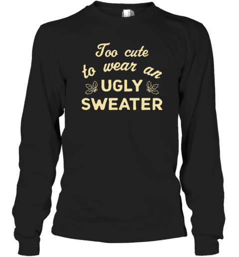 Too Cute To Wear An Ugly Sweater Long Sleeve T-Shirt