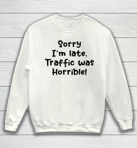 Funny White Lie Quotes Sorry I'm late Traffic Was Horrible Sweatshirt