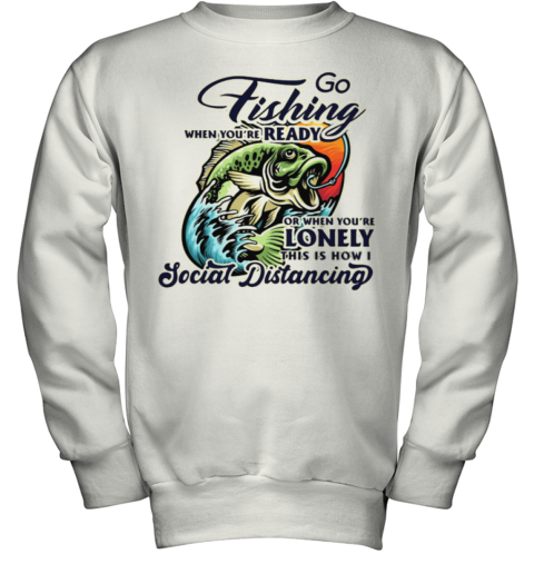 Go Fishing When You Are Ready or When You Are Lonely This is How I Social Distancing Youth Sweatshirt