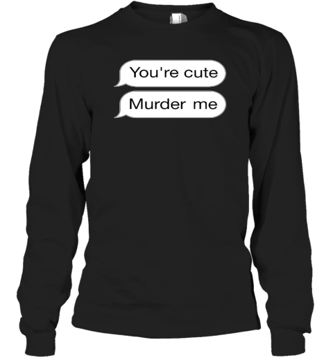 You're Cute Murder Me Long Sleeve T-Shirt