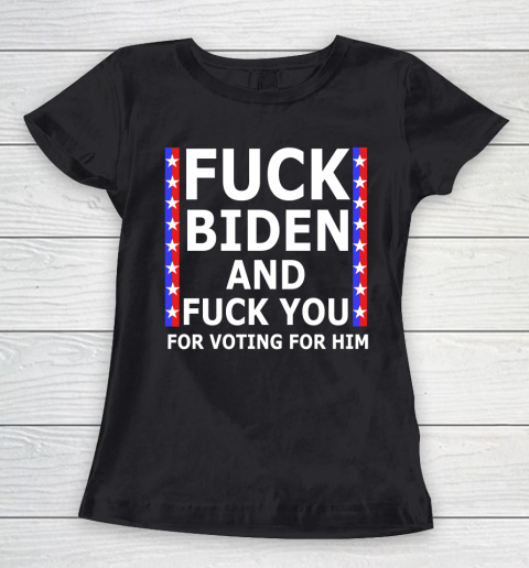 Fuck Biden And Fuck You For Voting For Him Anti Biden Supporter Women's T-Shirt