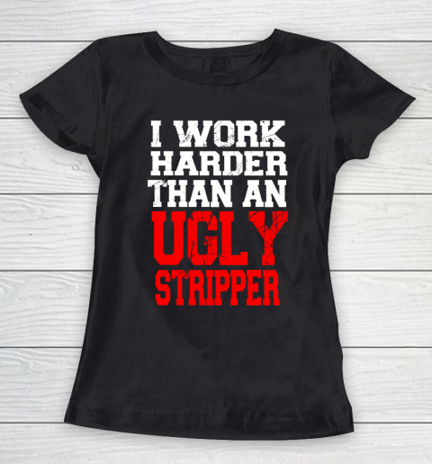 I Work Harder Than An Ugly Stripper Women's T-Shirt
