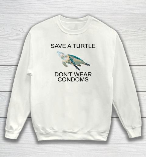 Save A Turtle Don't Wear Condoms Funny Sweatshirt