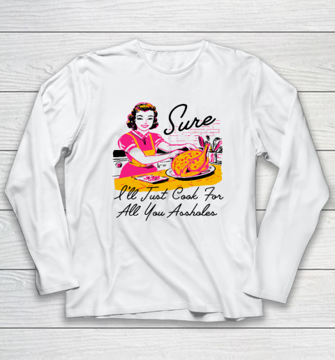 Sure I'll Just Cook For All You Asshole Lady Thanksgiving Long Sleeve T-Shirt