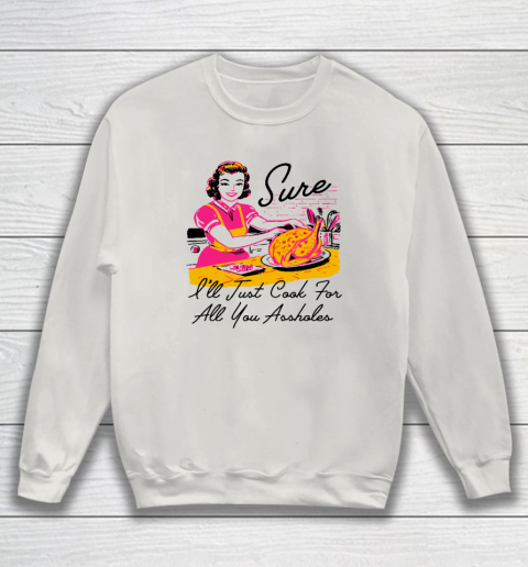 Sure I'll Just Cook For All You Asshole Lady Thanksgiving Sweatshirt 8