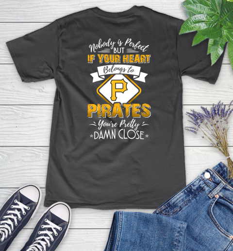 MLB Baseball Pittsburgh Pirates Nobody Is Perfect But If Your Heart Belongs To Pirates You're Pretty Damn Close Shirt Women's V-Neck T-Shirt 6