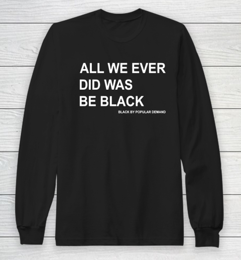 All We Ever Did Was Be Black Long Sleeve T-Shirt