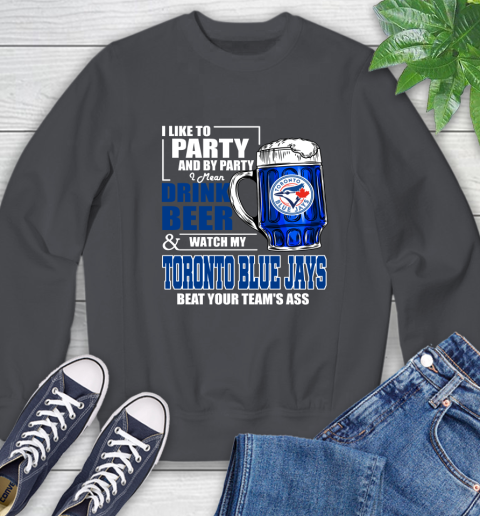 MLB I Like To Party And By Party I Mean Drink Beer And Watch My Toronto Blue Jays Beat Your Team's Ass Baseball Sweatshirt 6