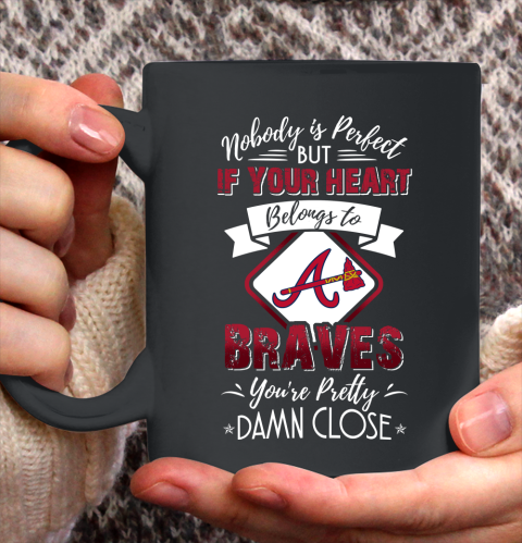 MLB Baseball Atlanta Braves Nobody Is Perfect But If Your Heart Belongs To Braves You're Pretty Damn Close Shirt Ceramic Mug 15oz