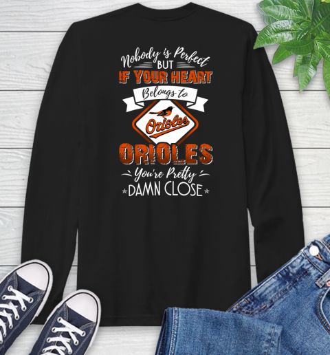 MLB Baseball Baltimore Orioles Nobody Is Perfect But If Your Heart Belongs To Orioles You're Pretty Damn Close Shirt Long Sleeve T-Shirt