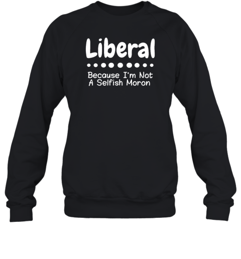 Liberal Because Im Not A Selfish Moron Sweatshirt